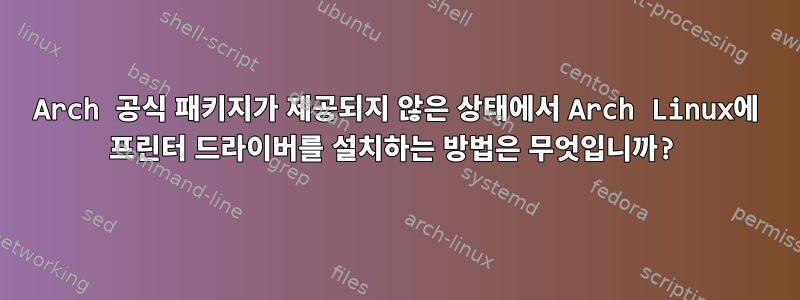 Arch 공식 패키지가 제공되지 않은 상태에서 Arch Linux에 프린터 드라이버를 설치하는 방법은 무엇입니까?