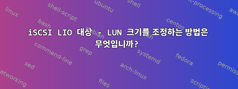 iSCSI LIO 대상 - LUN 크기를 조정하는 방법은 무엇입니까?