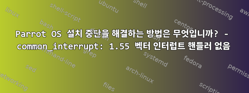 Parrot OS 설치 중단을 해결하는 방법은 무엇입니까? - common_interrupt: 1.55 벡터 인터럽트 핸들러 없음