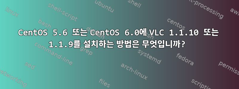 CentOS 5.6 또는 CentOS 6.0에 VLC 1.1.10 또는 1.1.9를 설치하는 방법은 무엇입니까?