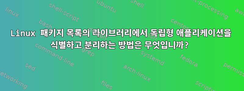 Linux 패키지 목록의 라이브러리에서 독립형 애플리케이션을 식별하고 분리하는 방법은 무엇입니까?