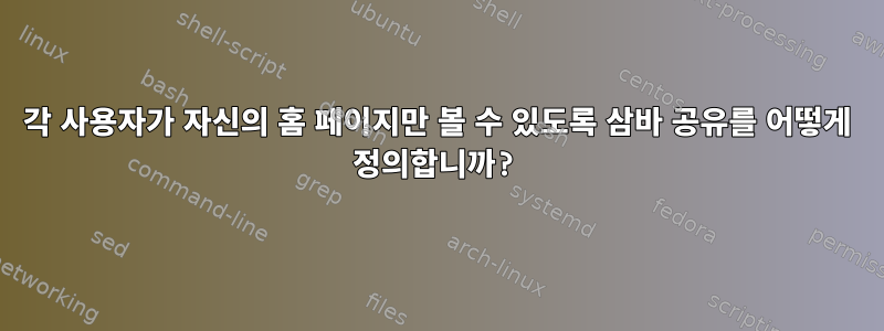 각 사용자가 자신의 홈 페이지만 볼 수 있도록 삼바 공유를 어떻게 정의합니까?