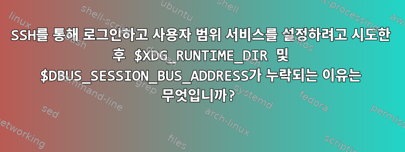 SSH를 통해 로그인하고 사용자 범위 서비스를 설정하려고 시도한 후 $XDG_RUNTIME_DIR 및 $DBUS_SESSION_BUS_ADDRESS가 누락되는 이유는 무엇입니까?