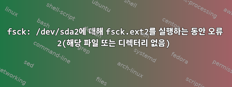 fsck: /dev/sda2에 대해 fsck.ext2를 실행하는 동안 오류 2(해당 파일 또는 디렉터리 없음)