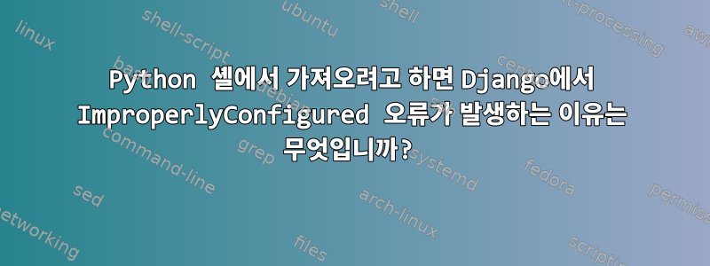 Python 셸에서 가져오려고 하면 Django에서 ImproperlyConfigured 오류가 발생하는 이유는 무엇입니까?