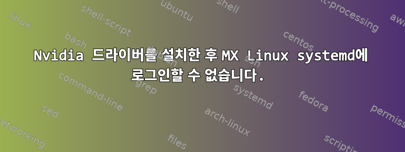 Nvidia 드라이버를 설치한 후 MX Linux systemd에 로그인할 수 없습니다.