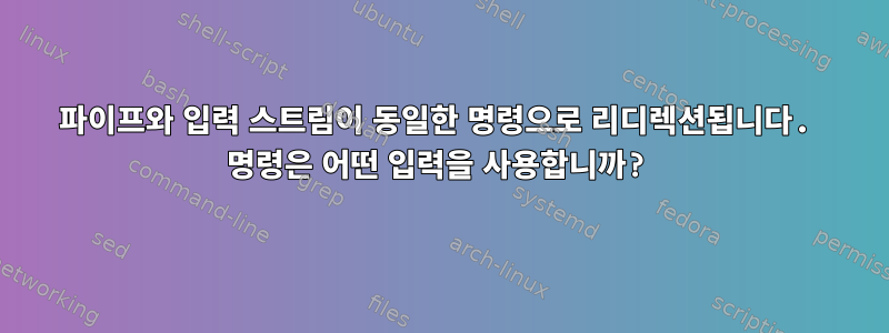 파이프와 입력 스트림이 동일한 명령으로 리디렉션됩니다. 명령은 어떤 입력을 사용합니까?