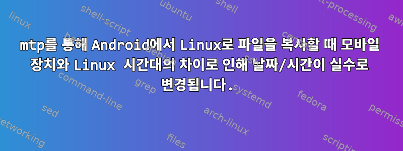 mtp를 통해 Android에서 Linux로 파일을 복사할 때 모바일 장치와 Linux 시간대의 차이로 인해 날짜/시간이 실수로 변경됩니다.