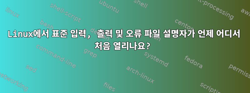 Linux에서 표준 입력, 출력 및 오류 파일 설명자가 언제 어디서 처음 열리나요?