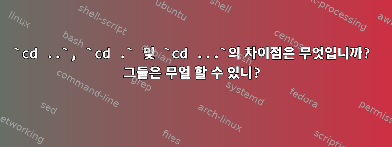 `cd ..`, `cd .` 및 `cd ...`의 차이점은 무엇입니까? 그들은 무얼 할 수 있니?