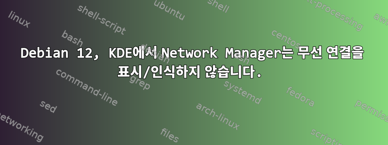 Debian 12, KDE에서 Network Manager는 무선 연결을 표시/인식하지 않습니다.