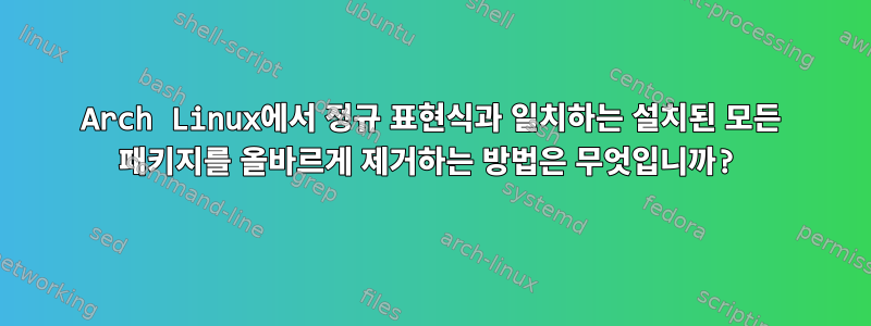 Arch Linux에서 정규 표현식과 일치하는 설치된 모든 패키지를 올바르게 제거하는 방법은 무엇입니까?