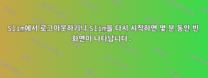 Slim에서 로그아웃하거나 Slim을 다시 시작하면 몇 분 동안 빈 화면이 나타납니다.