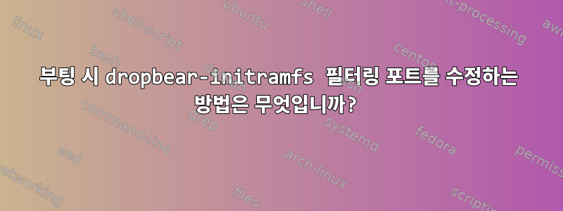 부팅 시 dropbear-initramfs 필터링 포트를 수정하는 방법은 무엇입니까?