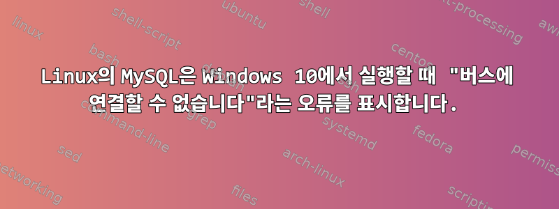 Linux의 MySQL은 Windows 10에서 실행할 때 "버스에 연결할 수 없습니다"라는 오류를 표시합니다.