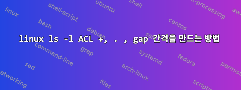 linux ls -l ACL +, . , gap 간격을 만드는 방법