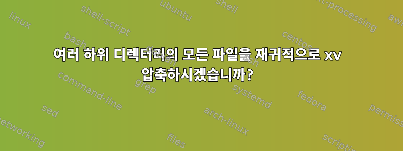 여러 하위 디렉터리의 모든 파일을 재귀적으로 xv 압축하시겠습니까?