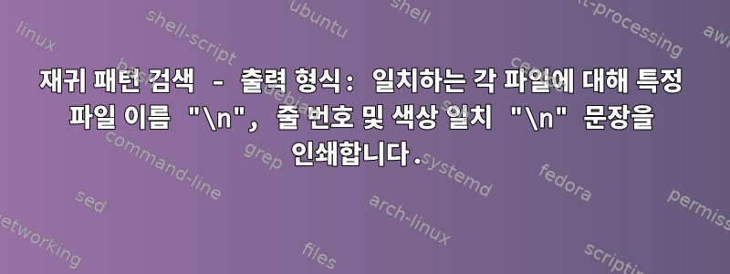 재귀 패턴 검색 - 출력 형식: 일치하는 각 파일에 대해 특정 파일 이름 "\n", 줄 번호 및 색상 일치 "\n" 문장을 인쇄합니다.