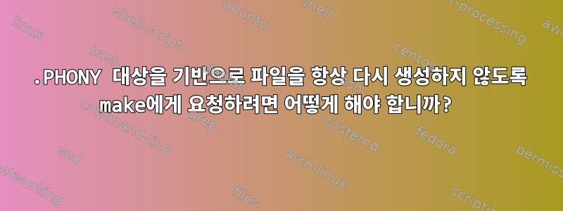 .PHONY 대상을 기반으로 파일을 항상 다시 생성하지 않도록 make에게 요청하려면 어떻게 해야 합니까?