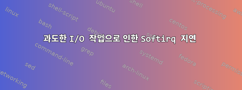 과도한 I/O 작업으로 인한 Softirq 지연