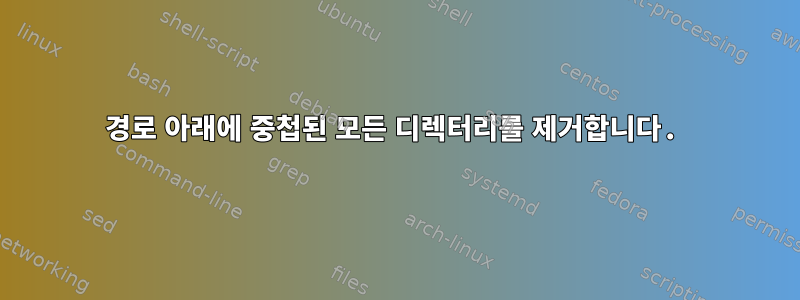 경로 아래에 중첩된 모든 디렉터리를 제거합니다.