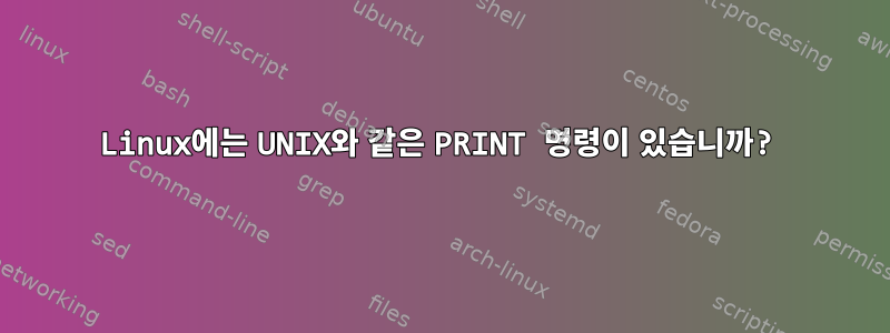 Linux에는 UNIX와 같은 PRINT 명령이 있습니까?