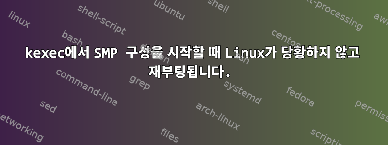 kexec에서 SMP 구성을 시작할 때 Linux가 당황하지 않고 재부팅됩니다.