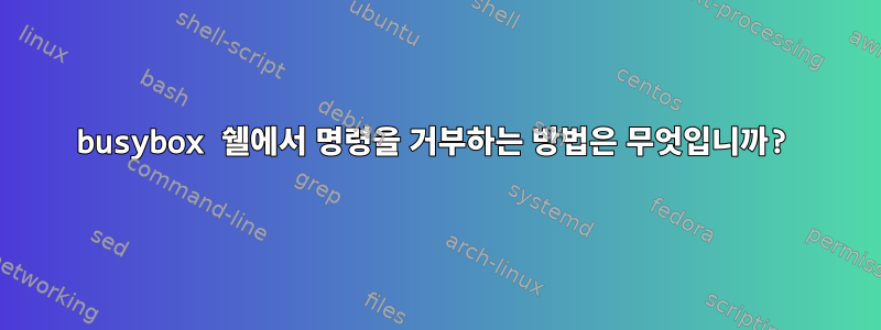 busybox 쉘에서 명령을 거부하는 방법은 무엇입니까?