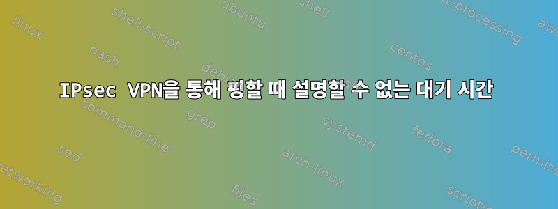 IPsec VPN을 통해 핑할 때 설명할 수 없는 대기 시간