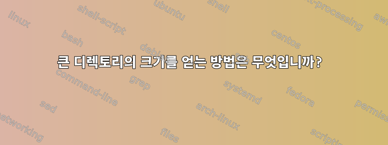 큰 디렉토리의 크기를 얻는 방법은 무엇입니까?