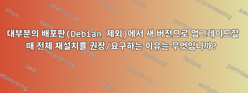 대부분의 배포판(Debian 제외)에서 새 버전으로 업그레이드할 때 전체 재설치를 권장/요구하는 이유는 무엇입니까?