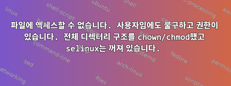 파일에 액세스할 수 없습니다. 사용자임에도 불구하고 권한이 있습니다. 전체 디렉터리 구조를 chown/chmod했고 selinux는 꺼져 있습니다.