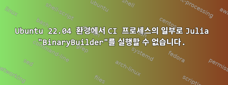 Ubuntu 22.04 환경에서 CI 프로세스의 일부로 Julia "BinaryBuilder"를 실행할 수 없습니다.