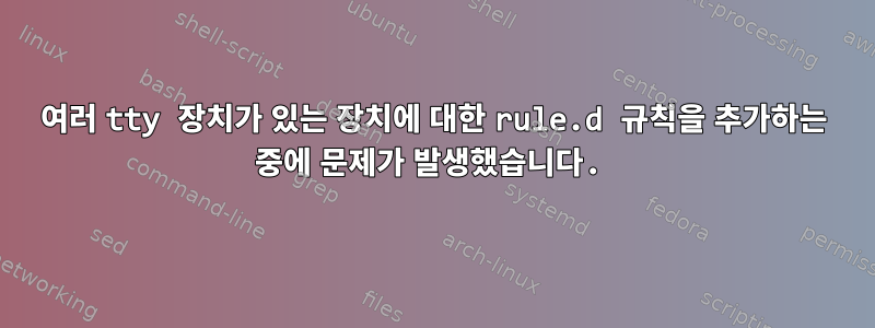 여러 tty 장치가 있는 장치에 대한 rule.d 규칙을 추가하는 중에 문제가 발생했습니다.