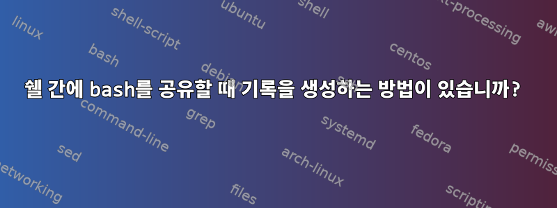 쉘 간에 bash를 공유할 때 기록을 생성하는 방법이 있습니까?