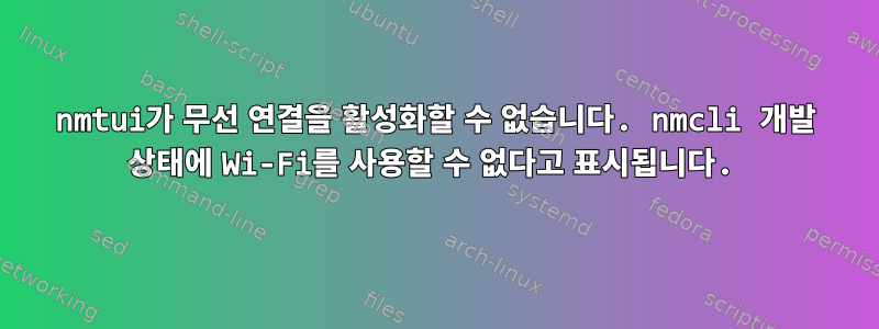 nmtui가 무선 연결을 활성화할 수 없습니다. nmcli 개발 상태에 Wi-Fi를 사용할 수 없다고 표시됩니다.