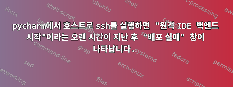 pycharm에서 호스트로 ssh를 실행하면 "원격 IDE 백엔드 시작"이라는 오랜 시간이 지난 후 "배포 실패" 창이 나타납니다.