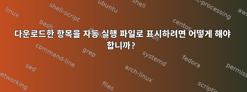 다운로드한 항목을 자동 실행 파일로 표시하려면 어떻게 해야 합니까?