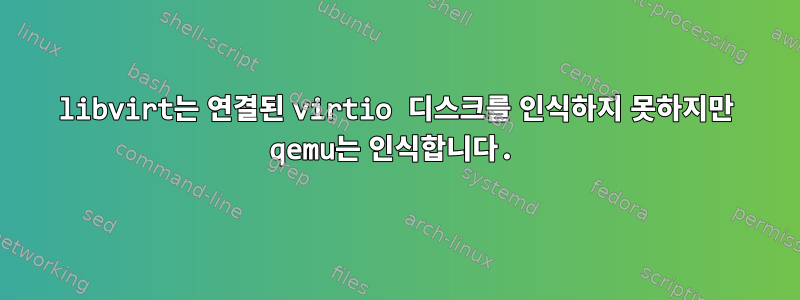 libvirt는 연결된 virtio 디스크를 인식하지 못하지만 qemu는 인식합니다.