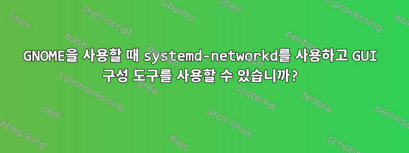 GNOME을 사용할 때 systemd-networkd를 사용하고 GUI 구성 도구를 사용할 수 있습니까?