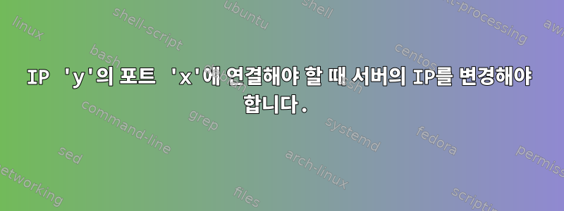 IP 'y'의 포트 'x'에 연결해야 할 때 서버의 IP를 변경해야 합니다.