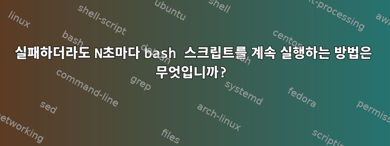 실패하더라도 N초마다 bash 스크립트를 계속 실행하는 방법은 무엇입니까?