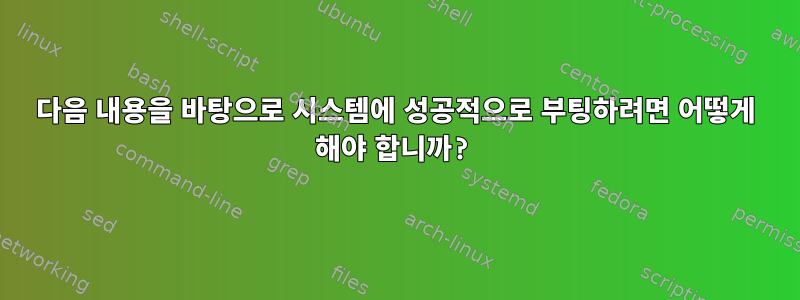 다음 내용을 바탕으로 시스템에 성공적으로 부팅하려면 어떻게 해야 합니까?