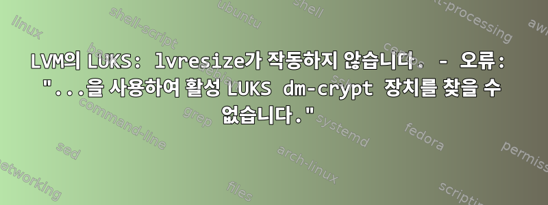 LVM의 LUKS: lvresize가 작동하지 않습니다. - 오류: "...을 사용하여 활성 LUKS dm-crypt 장치를 찾을 수 없습니다."