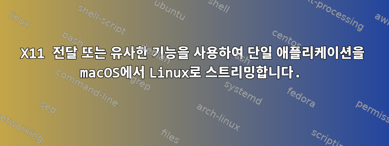 X11 전달 또는 유사한 기능을 사용하여 단일 애플리케이션을 macOS에서 Linux로 스트리밍합니다.