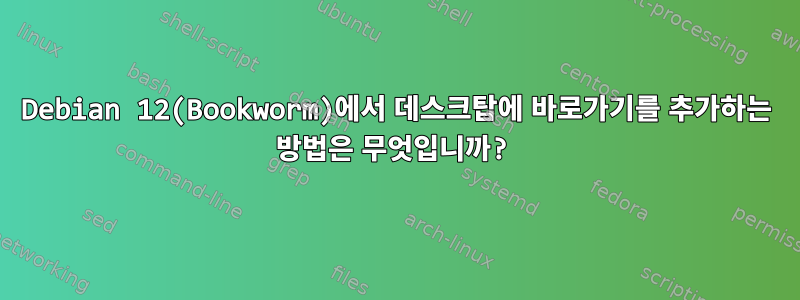 Debian 12(Bookworm)에서 데스크탑에 바로가기를 추가하는 방법은 무엇입니까?