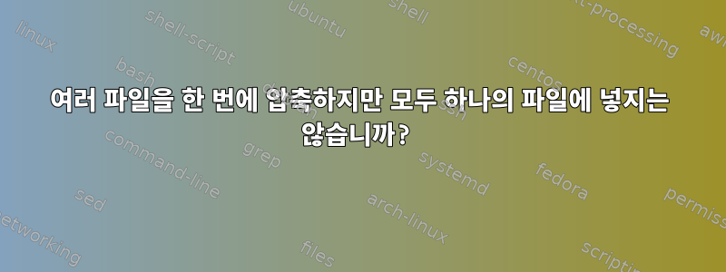 여러 파일을 한 번에 압축하지만 모두 하나의 파일에 넣지는 않습니까?