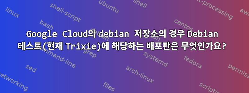 Google Cloud의 debian 저장소의 경우 Debian 테스트(현재 Trixie)에 해당하는 배포판은 무엇인가요?