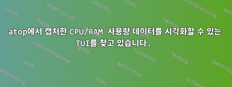 atop에서 캡처한 CPU/RAM 사용량 데이터를 시각화할 수 있는 TUI를 찾고 있습니다.