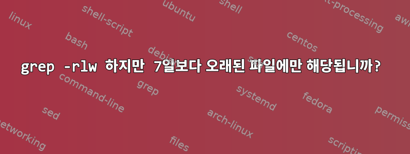 grep -rlw 하지만 7일보다 오래된 파일에만 해당됩니까?